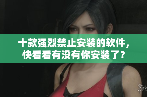 十款强烈禁止安装的软件，快看看有没有你安装了？