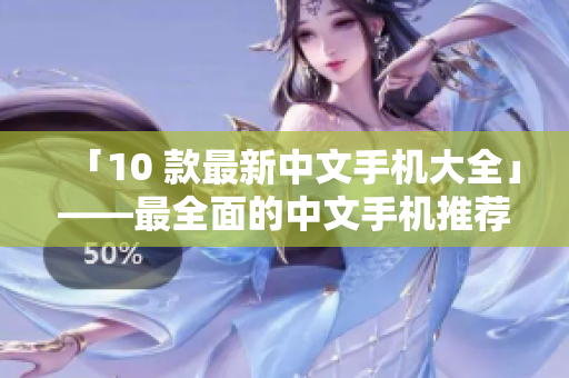「10 款最新中文手机大全」——最全面的中文手机推荐！