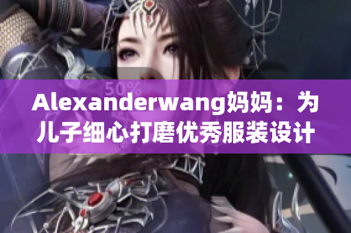 Alexanderwang妈妈：为儿子细心打磨优秀服装设计的非凡母爱