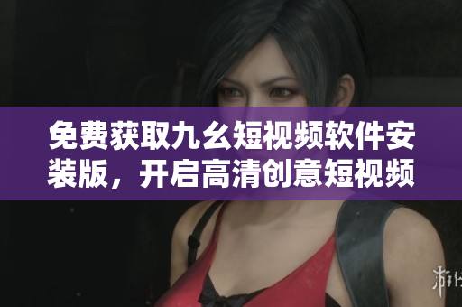 免费获取九幺短视频软件安装版，开启高清创意短视频制作之旅