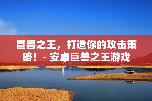 巨兽之王，打造你的攻击策略！- 安卓巨兽之王游戏