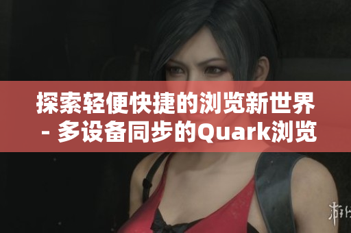 探索轻便快捷的浏览新世界 - 多设备同步的Quark浏览器软件