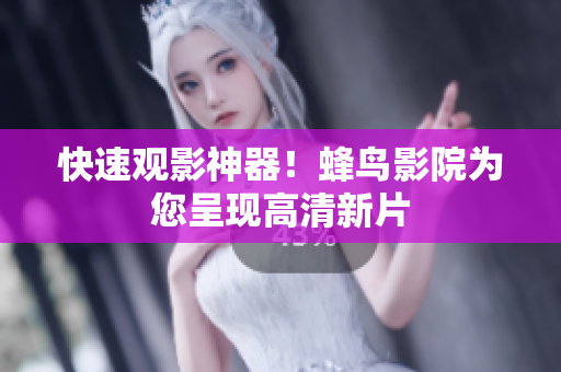 快速观影神器！蜂鸟影院为您呈现高清新片