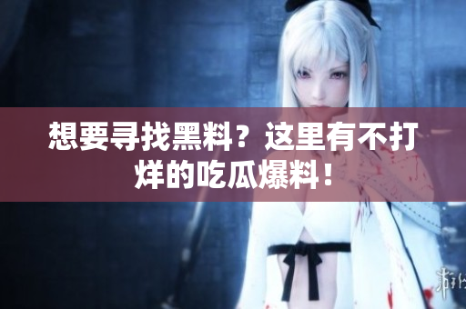 想要寻找黑料？这里有不打烊的吃瓜爆料！