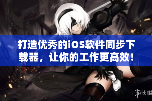 打造优秀的iOS软件同步下载器，让你的工作更高效！