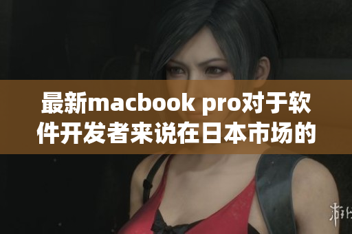 最新macbook pro对于软件开发者来说在日本市场的表现如何