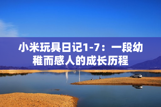 小米玩具日记1-7：一段幼稚而感人的成长历程