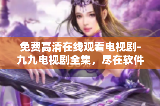 免费高清在线观看电视剧-九九电视剧全集，尽在软件！