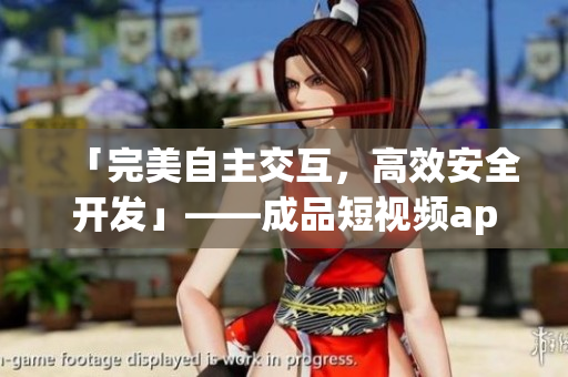 「完美自主交互，高效安全开发」——成品短视频app源码优势一览