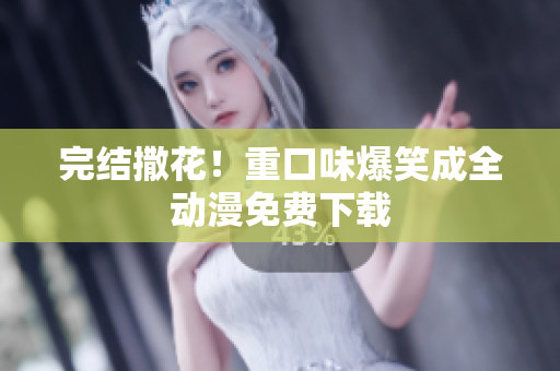 完结撒花！重口味爆笑成全动漫免费下载