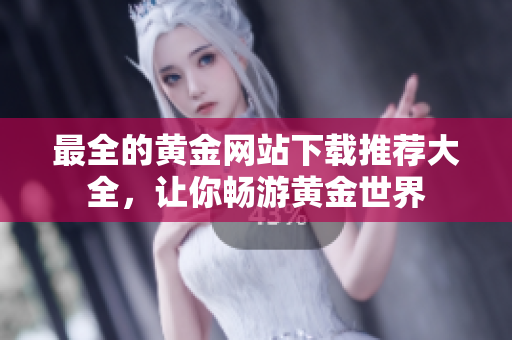最全的黄金网站下载推荐大全，让你畅游黄金世界