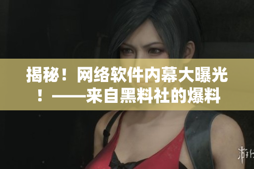 揭秘！网络软件内幕大曝光！——来自黑料社的爆料