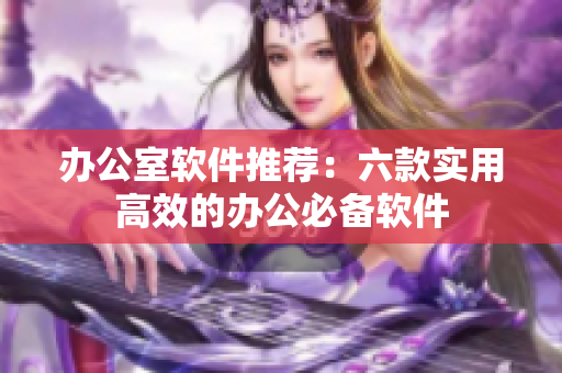 办公室软件推荐：六款实用高效的办公必备软件