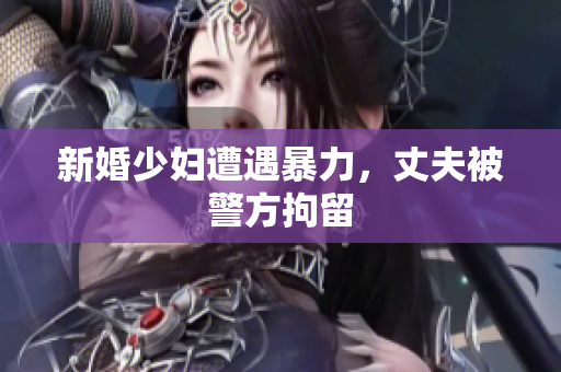 新婚少妇遭遇暴力，丈夫被警方拘留