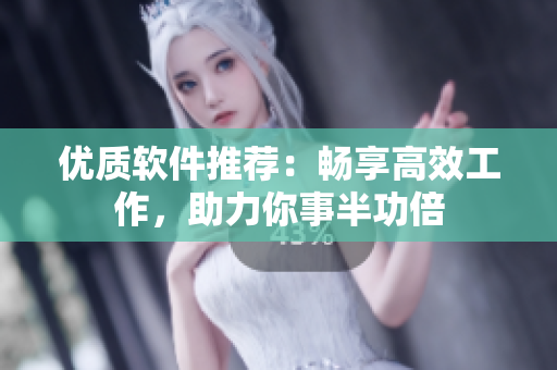 优质软件推荐：畅享高效工作，助力你事半功倍