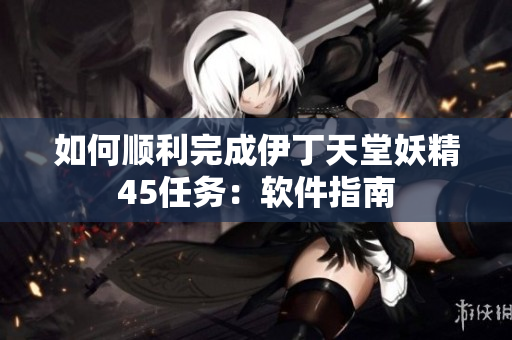 如何顺利完成伊丁天堂妖精45任务：软件指南