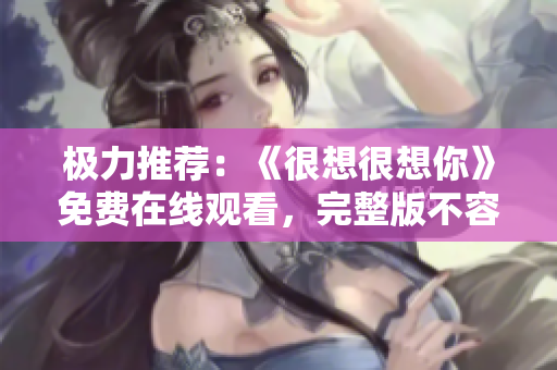 极力推荐：《很想很想你》免费在线观看，完整版不容错过！