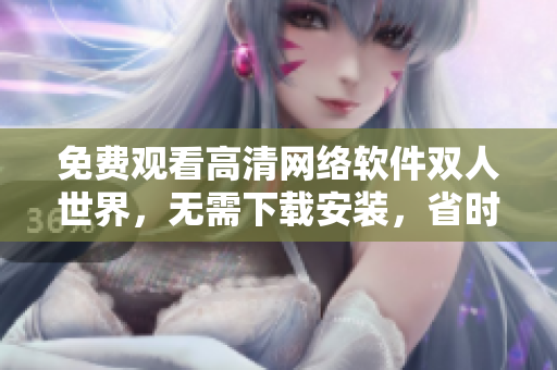 免费观看高清网络软件双人世界，无需下载安装，省时省力！