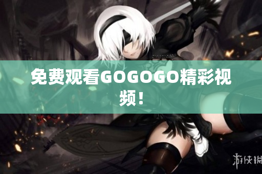 免费观看GOGOGO精彩视频！