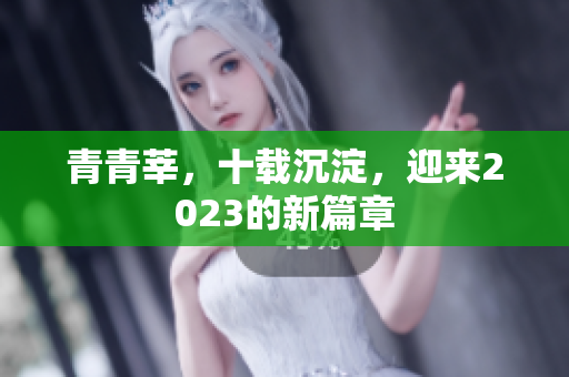 青青莘，十载沉淀，迎来2023的新篇章