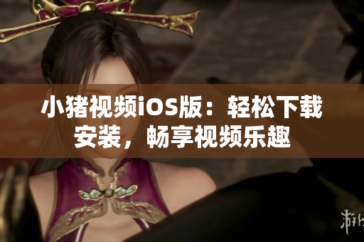 小猪视频iOS版：轻松下载安装，畅享视频乐趣