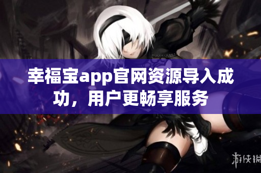 幸福宝app官网资源导入成功，用户更畅享服务