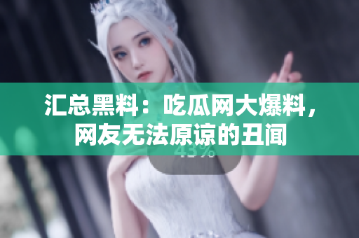 汇总黑料：吃瓜网大爆料，网友无法原谅的丑闻