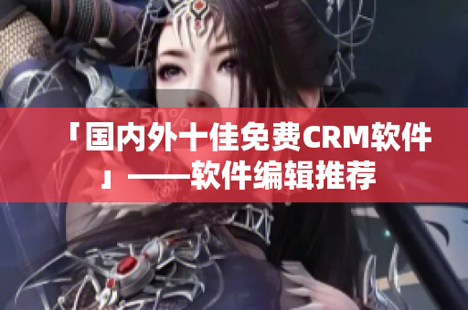 「国内外十佳免费CRM软件」——软件编辑推荐
