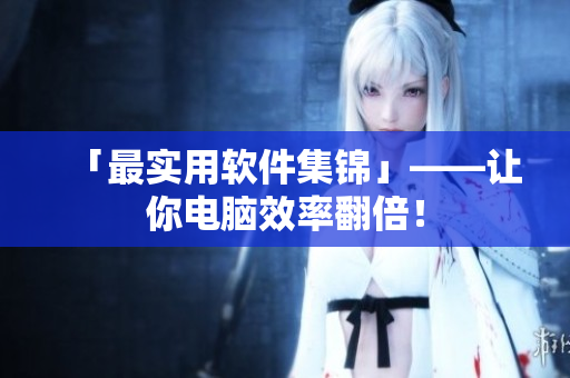 「最实用软件集锦」——让你电脑效率翻倍！