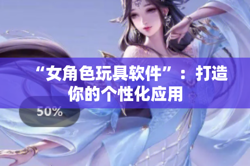 “女角色玩具软件”：打造你的个性化应用