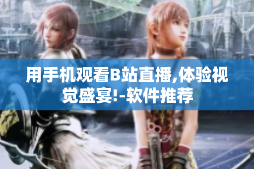 用手机观看B站直播,体验视觉盛宴!-软件推荐