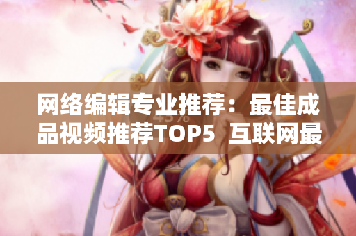 网络编辑专业推荐：最佳成品视频推荐TOP5  互联网最佳选择