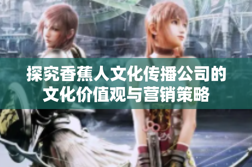 探究香蕉人文化传播公司的文化价值观与营销策略