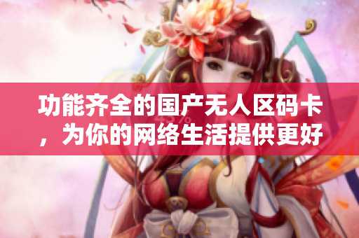 功能齐全的国产无人区码卡，为你的网络生活提供更好体验
