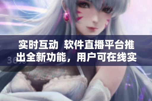 实时互动  软件直播平台推出全新功能，用户可在线实时交流