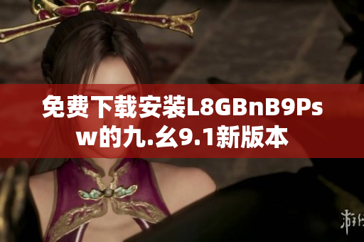 免费下载安装L8GBnB9Psw的九.幺9.1新版本