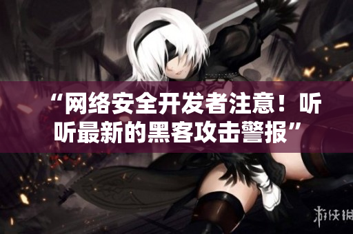 “网络安全开发者注意！听听最新的黑客攻击警报”