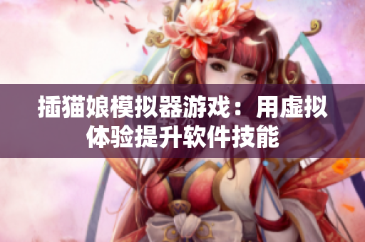 插猫娘模拟器游戏：用虚拟体验提升软件技能