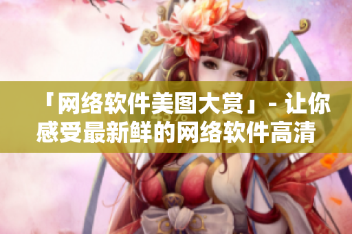 「网络软件美图大赏」- 让你感受最新鲜的网络软件高清图片！