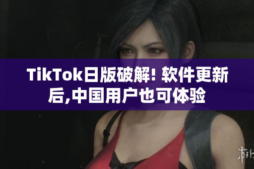 TikTok日版破解! 软件更新后,中国用户也可体验