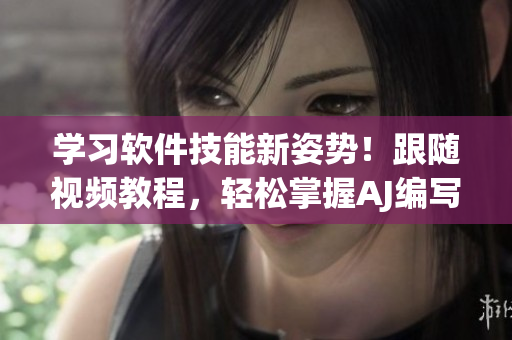 学习软件技能新姿势！跟随视频教程，轻松掌握AJ编写水平