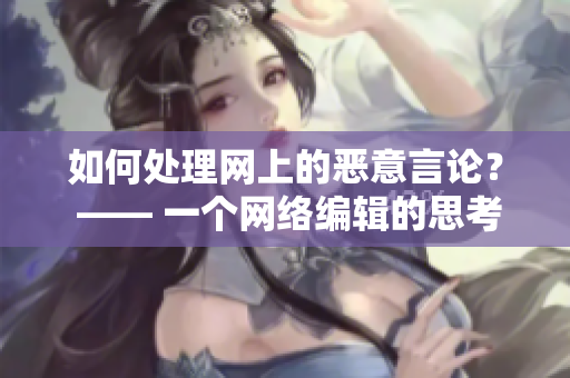 如何处理网上的恶意言论？ —— 一个网络编辑的思考