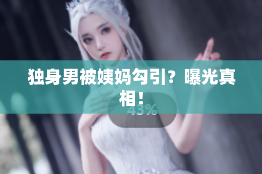 独身男被姨妈勾引？曝光真相！