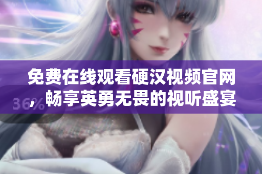 免费在线观看硬汉视频官网，畅享英勇无畏的视听盛宴！