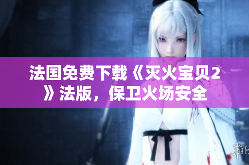 法国免费下载《灭火宝贝2》法版，保卫火场安全