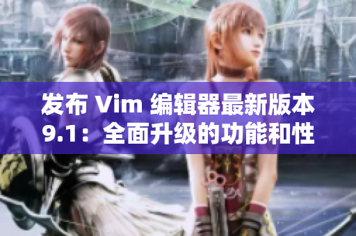 发布 Vim 编辑器最新版本9.1：全面升级的功能和性能提升