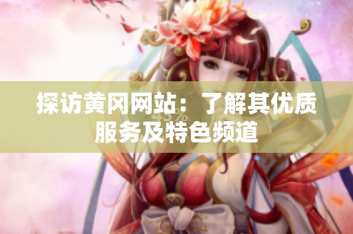 探访黄冈网站：了解其优质服务及特色频道