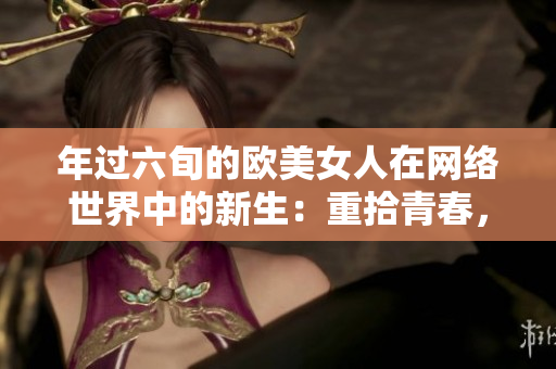 年过六旬的欧美女人在网络世界中的新生：重拾青春，尝试新事物