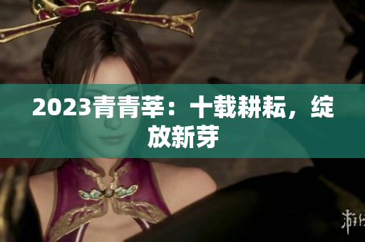 2023青青莘：十载耕耘，绽放新芽