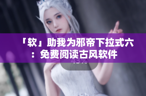 「软」助我为邪帝下拉式六：免费阅读古风软件